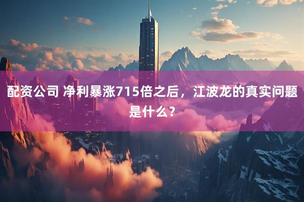 配资公司 净利暴涨715倍之后，江波龙的真实问题是什么？