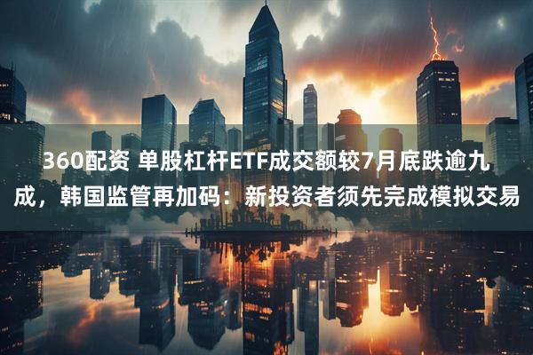 360配资 单股杠杆ETF成交额较7月底跌逾九成，韩国监管再加码：新投资者须先完成模拟交易