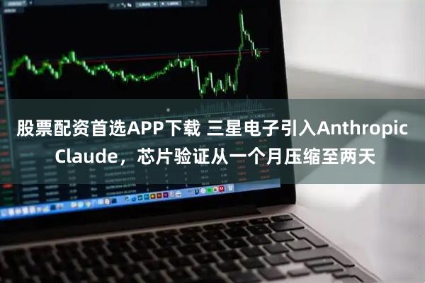 股票配资首选APP下载 三星电子引入Anthropic Claude，芯片验证从一个月压缩至两天