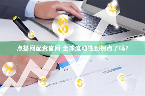 点搭网配资官网 全球流动性到拐点了吗？